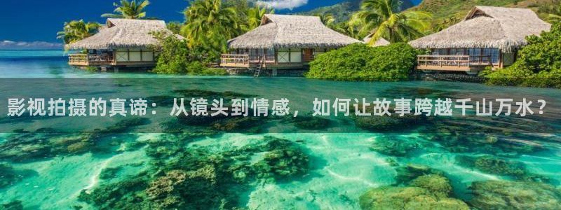 色婷婷影院：影视拍摄的真谛：从镜头到情感，如何让故事跨越千山万水？