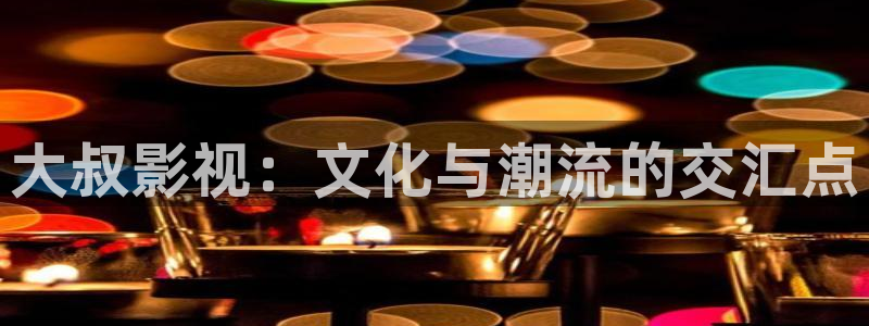 五月天色婷婷影院：大叔影视：文化与潮流的交汇点