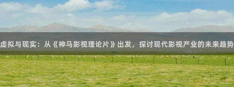 色婷婷综合影院：虚拟与现实：从《神马影视理论片》出发，探讨现代影视产业的未来趋势